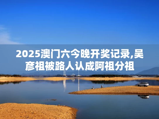 2025澳门六今晚开奖记录,吴彦祖被路人认成阿祖分祖
