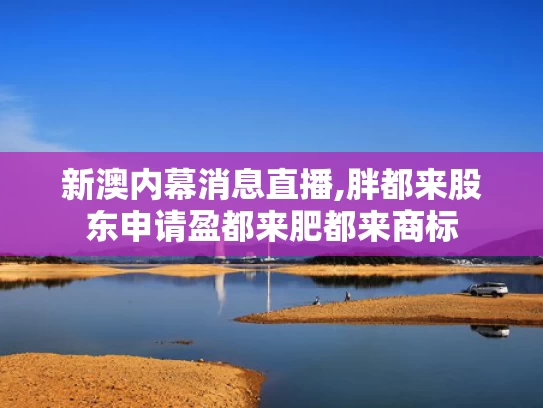 新澳内幕消息直播,胖都来股东申请盈都来肥都来商标
