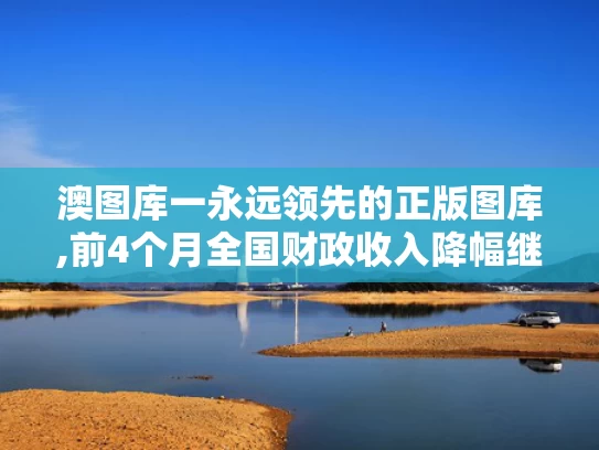 澳图库一永远领先的正版图库,前4个月全国财政收入降幅继续收窄