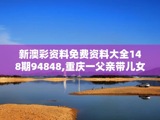 新澳彩资料免费资料大全148期94848,重庆一父亲带儿女钓鱼3人落水身亡