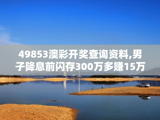 49853澳彩开奖查询资料,男子降息前闪存300万多赚15万