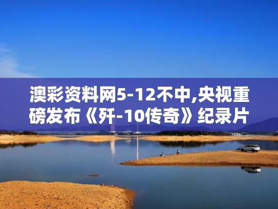 澳彩资料网5-12不中,央视重磅发布《歼-10传奇》纪录片