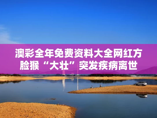 澳彩全年免费资料大全	网红方脸猴“大壮”突发疾病离世