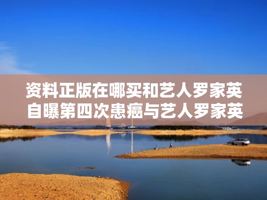 资料正版在哪买和艺人罗家英自曝第四次患癌与艺人罗家英自曝第四次患癌是真的吗
