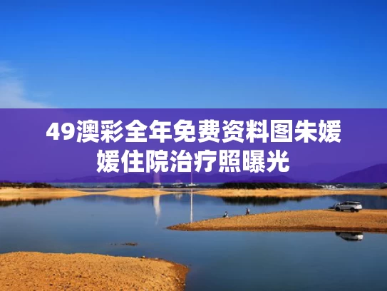 49澳彩全年免费资料图	朱媛媛住院治疗照曝光