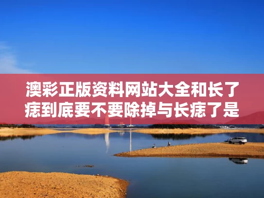 澳彩正版资料网站大全	和长了痣到底要不要除掉与长痣了是怎么回事