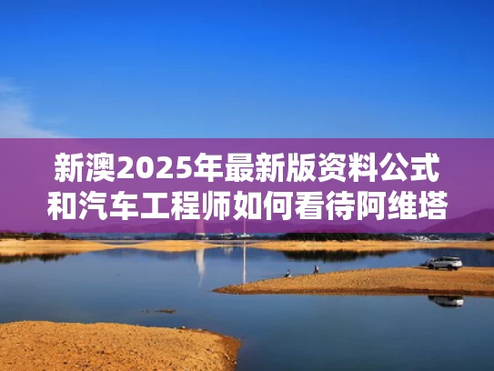 新澳2025年最新版资料公式和汽车工程师如何看待阿维塔风阻争议与阿维塔 汽车