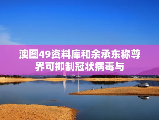 澳图49资料库和余承东称尊界可抑制冠状病毒与