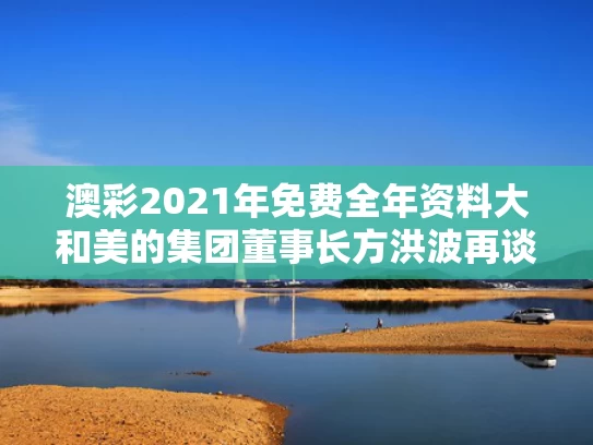 澳彩2021年免费全年资料大	和美的集团董事长方洪波再谈小米与美的集团董事长兼总裁方洪波
