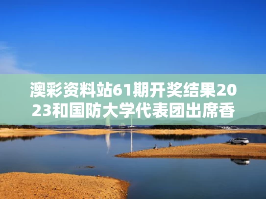 澳彩资料站61期开奖结果2023和国防大学代表团出席香会开幕晚宴与国防大学校常委