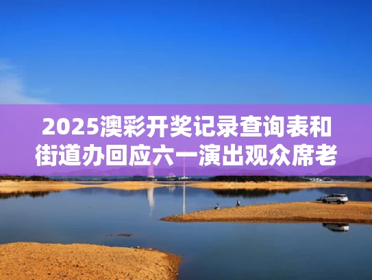 2025澳彩开奖记录查询表和街道办回应六一演出观众席老师打伞与