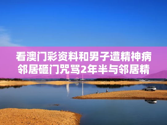 看澳门彩资料和男子遭精神病邻居砸门咒骂2年半与邻居精神病拿菜刀砸门