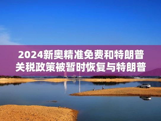 2024新奥精准免费和特朗普关税政策被暂时恢复与特朗普政府关税政策