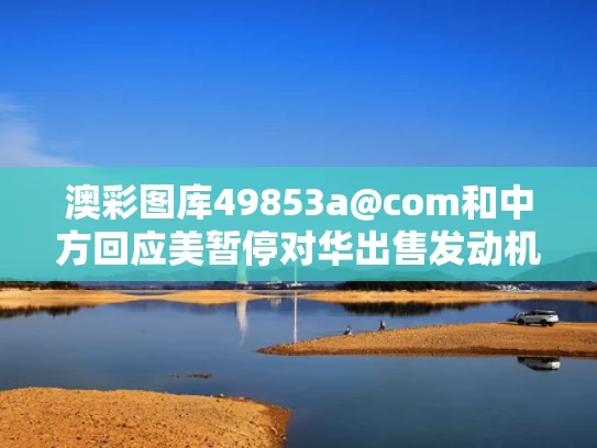 澳彩图库49853a@com和中方回应美暂停对华出售发动机技术与美国禁止发动机出口中国