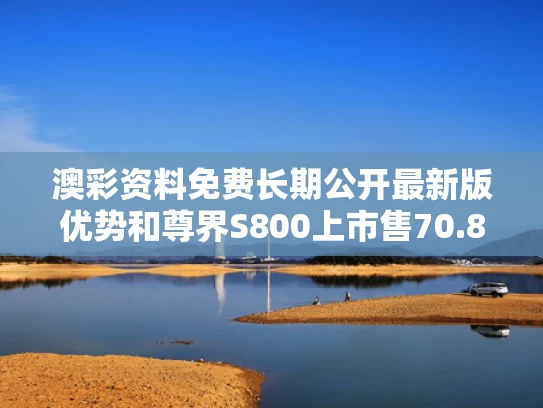 澳彩资料免费长期公开最新版优势和尊界S800上市售70.8万元起与尊榊sama