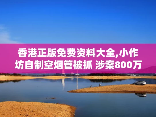香港正版免费资料大全,小作坊自制空烟管被抓 涉案800万元
