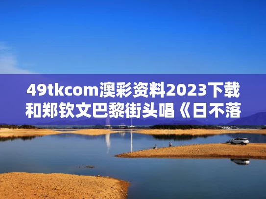 49tkcom澳彩资料2023下载和郑钦文巴黎街头唱《日不落》与