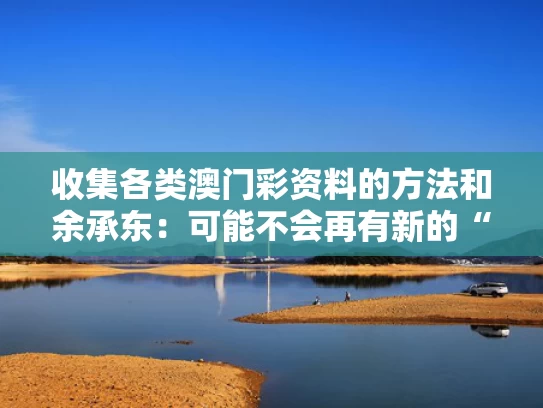 收集各类澳门彩资料的方法和余承东：可能不会再有新的“界”了与