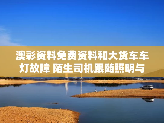 澳彩资料免费资料	和大货车车灯故障 陌生司机跟随照明与大货车车灯全部不亮怎么办