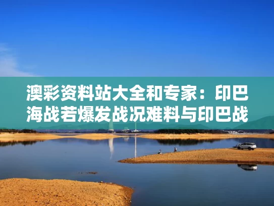 澳彩资料站大全和专家：印巴海战若爆发战况难料与印巴战争百度百科