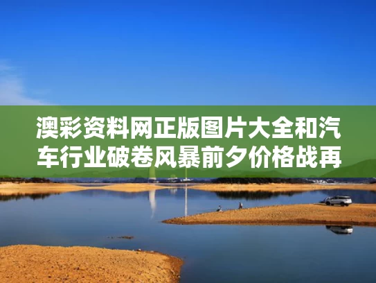 澳彩资料网正版图片大全	和汽车行业破卷风暴前夕价格战再起与汽车行业暴利环节