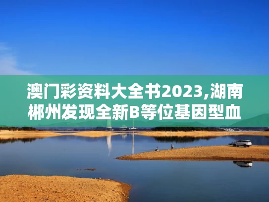 澳门彩资料大全书2023,湖南郴州发现全新B等位基因型血型