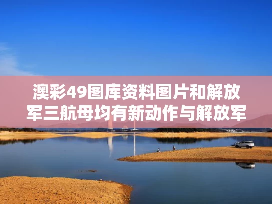 澳彩49图库资料图片和解放军三航母均有新动作与解放军三航母均有新动作吗