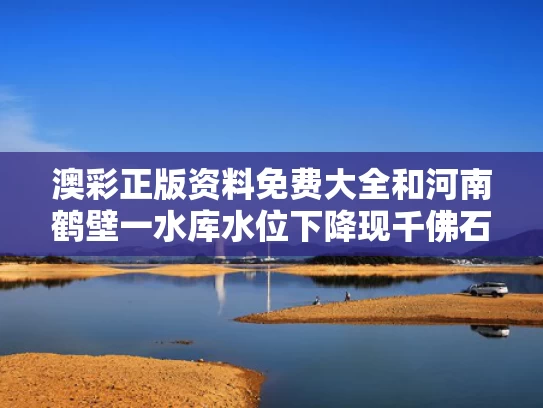 澳彩正版资料免费大全	和河南鹤壁一水库水位下降现千佛石窟与鹤壁千佛洞好玩不