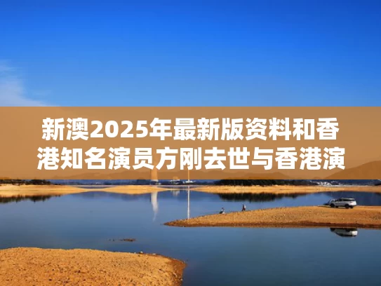 新澳2025年最新版资料和香港知名演员方刚去世与香港演员方刚采访视频
