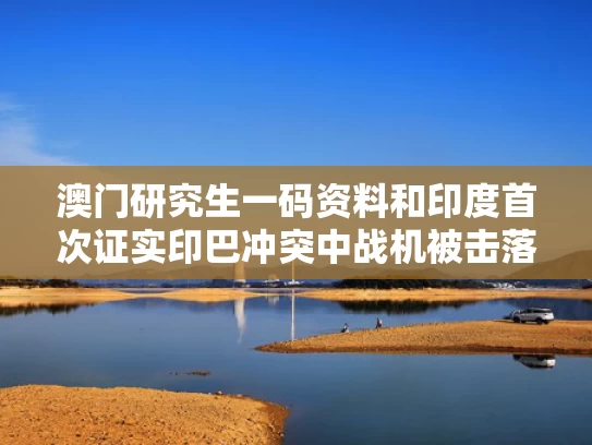 澳门研究生一码资料和印度首次证实印巴冲突中战机被击落与印巴战争1962