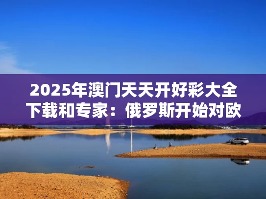 2025年澳门天天开好彩大全下载和专家：俄罗斯开始对欧洲反击与俄罗斯对欧洲的态度