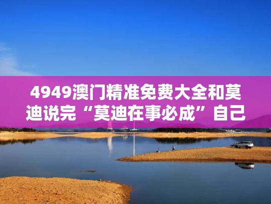 4949澳门精准免费大全和莫迪说完“莫迪在事必成”自己笑了与