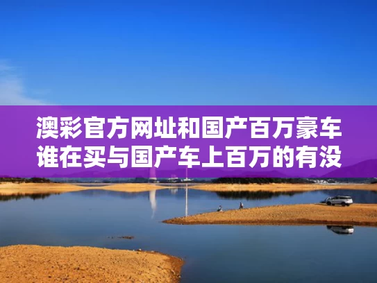 澳彩官方网址	和国产百万豪车谁在买与国产车上百万的有没有