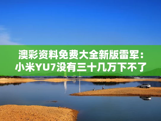 澳彩资料免费大全新版	雷军：小米YU7没有三十几万下不了台