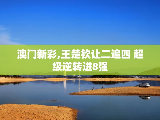 澳门新彩,王楚钦让二追四 超级逆转进8强