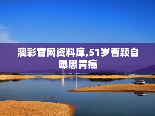澳彩官网资料库,51岁曹颖自曝患胃癌
