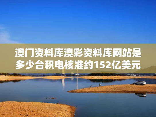 澳门资料库澳彩资料库网站是多少	台积电核准约152亿美元资本预算