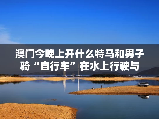澳门今晚上开什么特马和男子骑“自行车”在水上行驶与