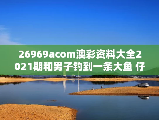 26969acom澳彩资料大全2021期	和男子钓到一条大鱼 仔细一看后放生与钓了鱼又放生的人是什么性格?