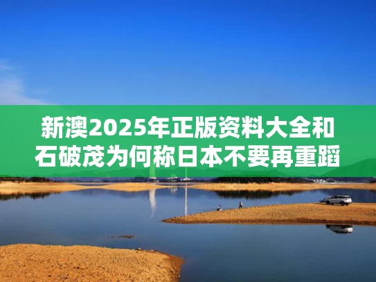 新澳2025年正版资料大全和石破茂为何称日本不要再重蹈战争覆辙与石破茂亲中吗