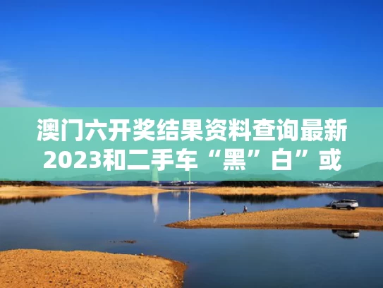 澳门六开奖结果资料查询最新2023和二手车“黑”白”或将成为小众颜色与