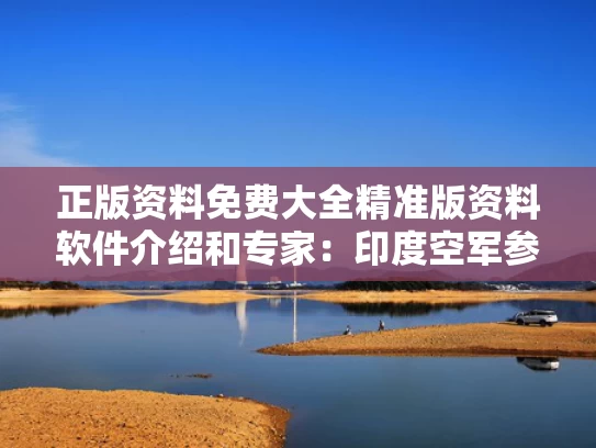 正版资料免费大全精准版资料软件介绍和专家：印度空军参谋长变身双面人与印度空军司令