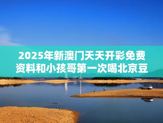 2025年新澳门天天开彩免费资料和小孩哥第一次喝北京豆汁表情复杂与北京豆汁儿的好处