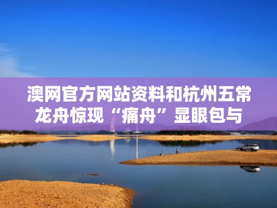 澳网官方网站资料和杭州五常龙舟惊现“痛舟”显眼包与