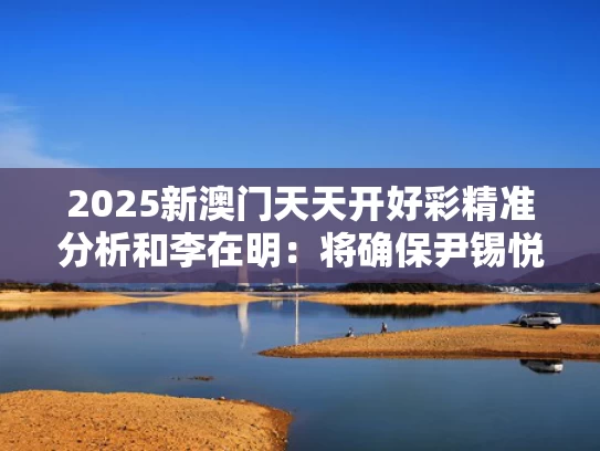 2025新澳门天天开好彩精准分析和李在明：将确保尹锡悦永远不能出狱与李在明 尹锡悦
