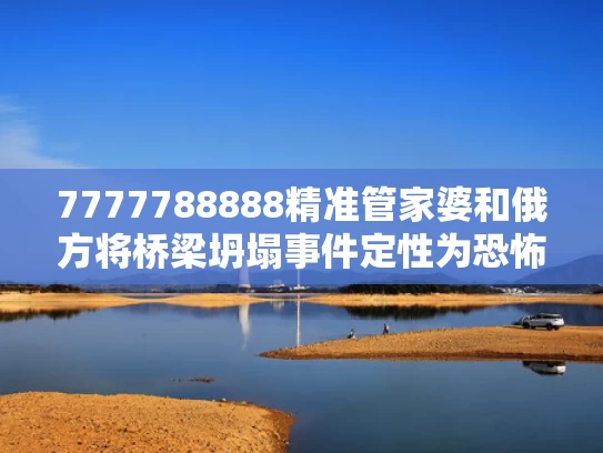 7777788888精准管家婆和俄方将桥梁坍塌事件定性为恐怖袭击与俄罗斯桥梁