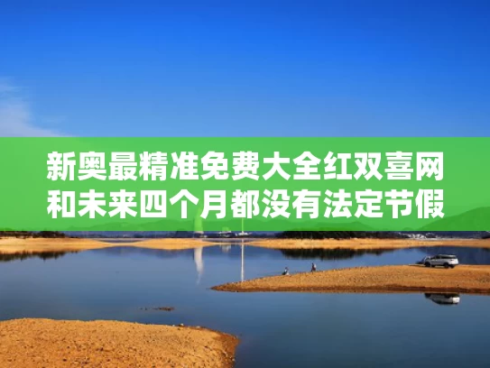 新奥最精准免费大全红双喜网和未来四个月都没有法定节假日了与4月有没有法定节假日