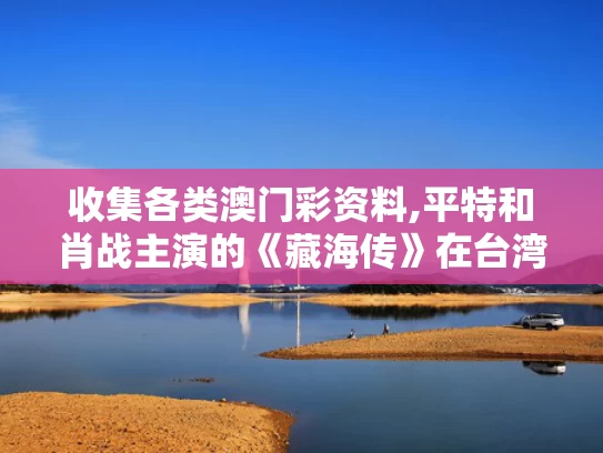 收集各类澳门彩资料,平特和肖战主演的《藏海传》在台湾被刷屏与肖战在藏书阁写了什么